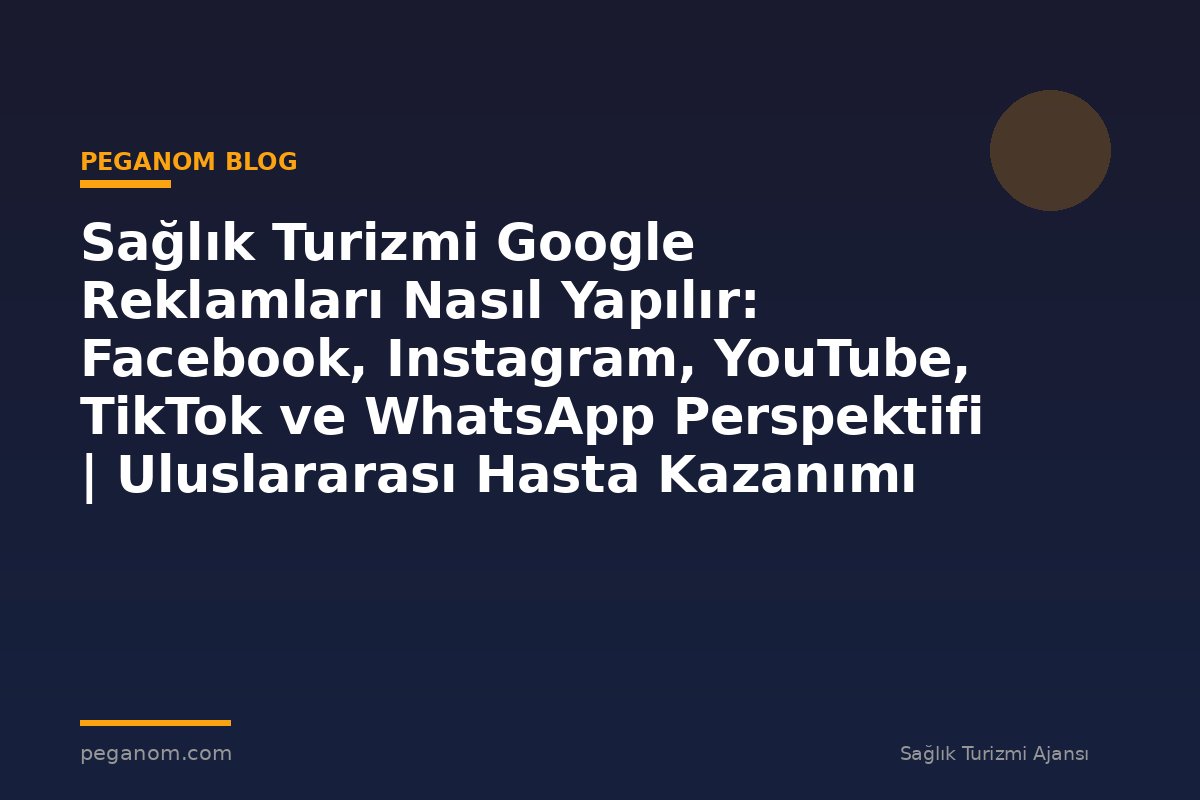 Sağlık Turizmi Google Reklamları Nasıl Yapılır: Facebook, Instagram, YouTube, TikTok ve WhatsApp Perspektifi | Uluslararası Hasta Kazanımı Perspektifi