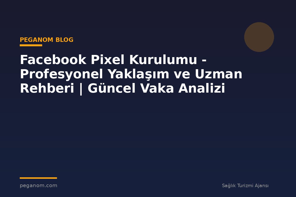 Facebook Pixel Kurulumu - Profesyonel Yaklaşım ve Uzman Rehberi | Güncel Vaka Analizi