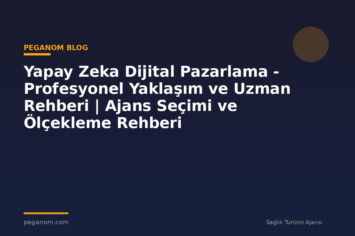 Yapay Zeka Dijital Pazarlama - Profesyonel Yaklaşım ve Uzman Rehberi | Ajans Seçimi ve Ölçekleme Rehberi
