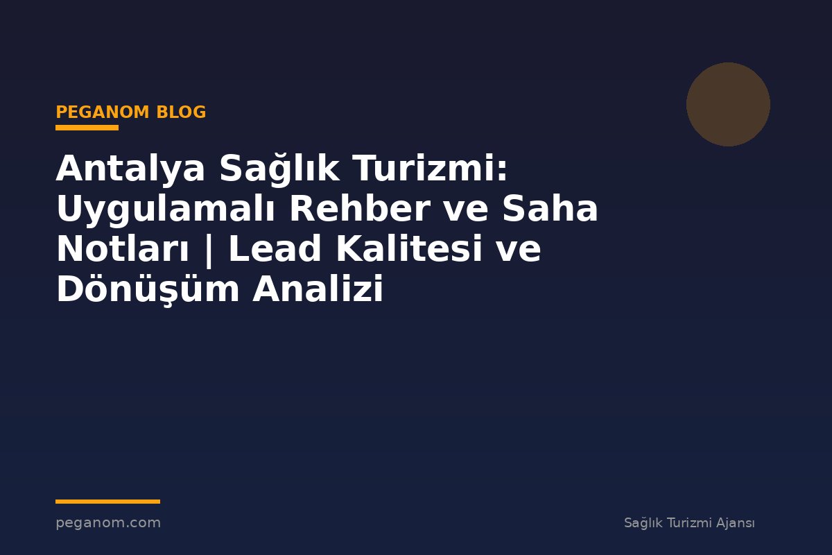 Antalya Sağlık Turizmi: Uygulamalı Rehber ve Saha Notları | Lead Kalitesi ve Dönüşüm Analizi