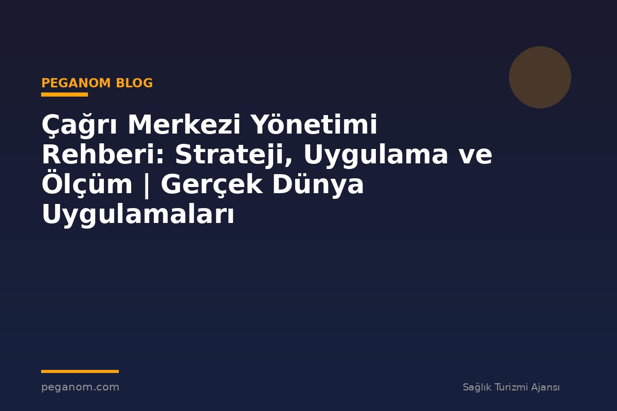 Çağrı Merkezi Yönetimi Rehberi: Strateji, Uygulama ve Ölçüm | Gerçek Dünya Uygulamaları