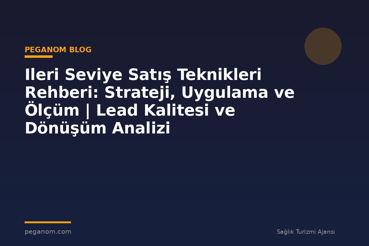 Ileri Seviye Satış Teknikleri Rehberi: Strateji, Uygulama ve Ölçüm | Lead Kalitesi ve Dönüşüm Analizi