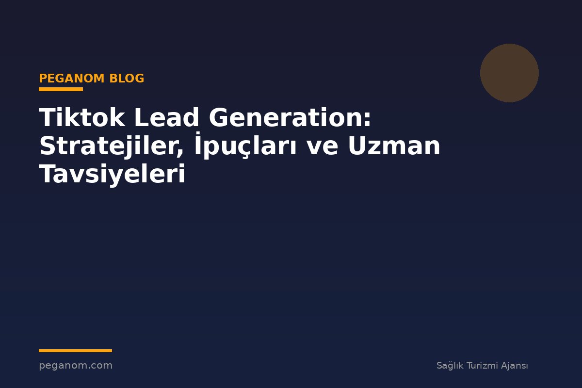 Tiktok Lead Generation: Stratejiler, İpuçları ve Uzman Tavsiyeleri