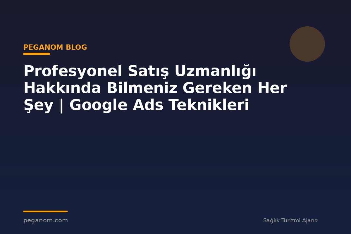 Profesyonel Satış Uzmanlığı Hakkında Bilmeniz Gereken Her Şey | Google Ads Teknikleri
