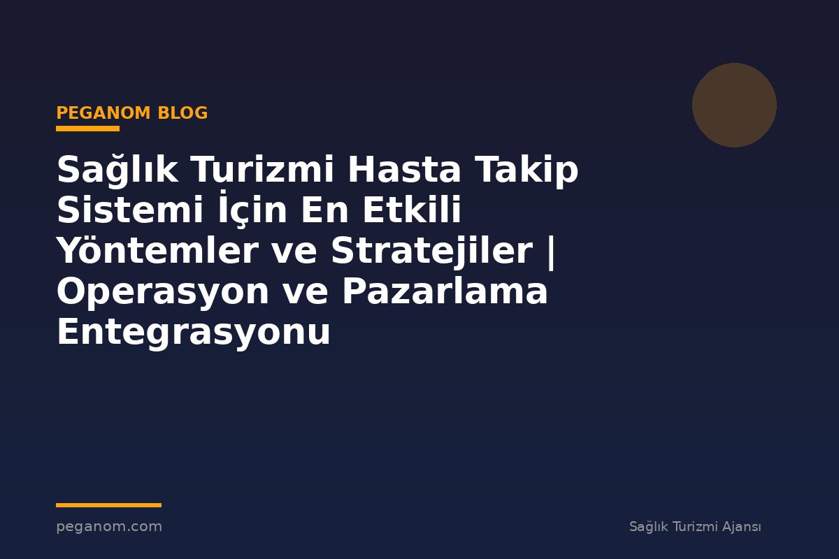 Sağlık Turizmi Hasta Takip Sistemi İçin En Etkili Yöntemler ve Stratejiler | Operasyon ve Pazarlama Entegrasyonu