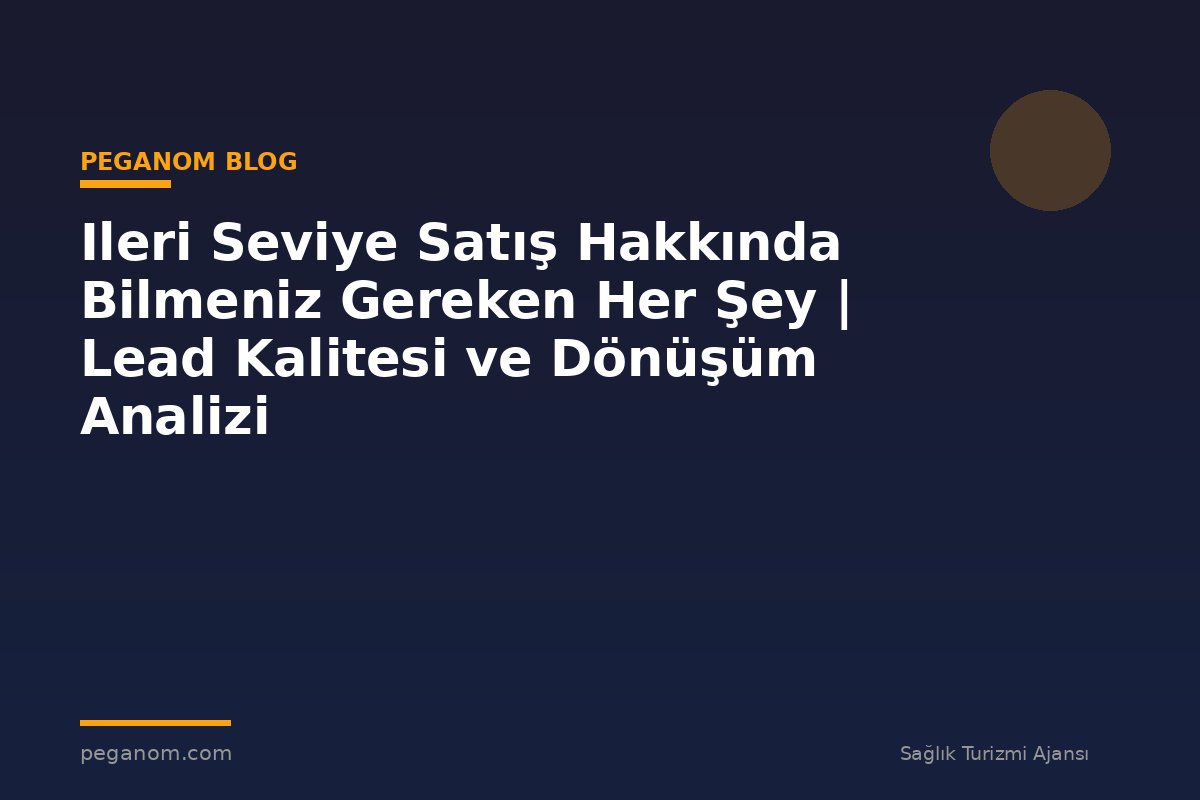 Ileri Seviye Satış Hakkında Bilmeniz Gereken Her Şey | Lead Kalitesi ve Dönüşüm Analizi