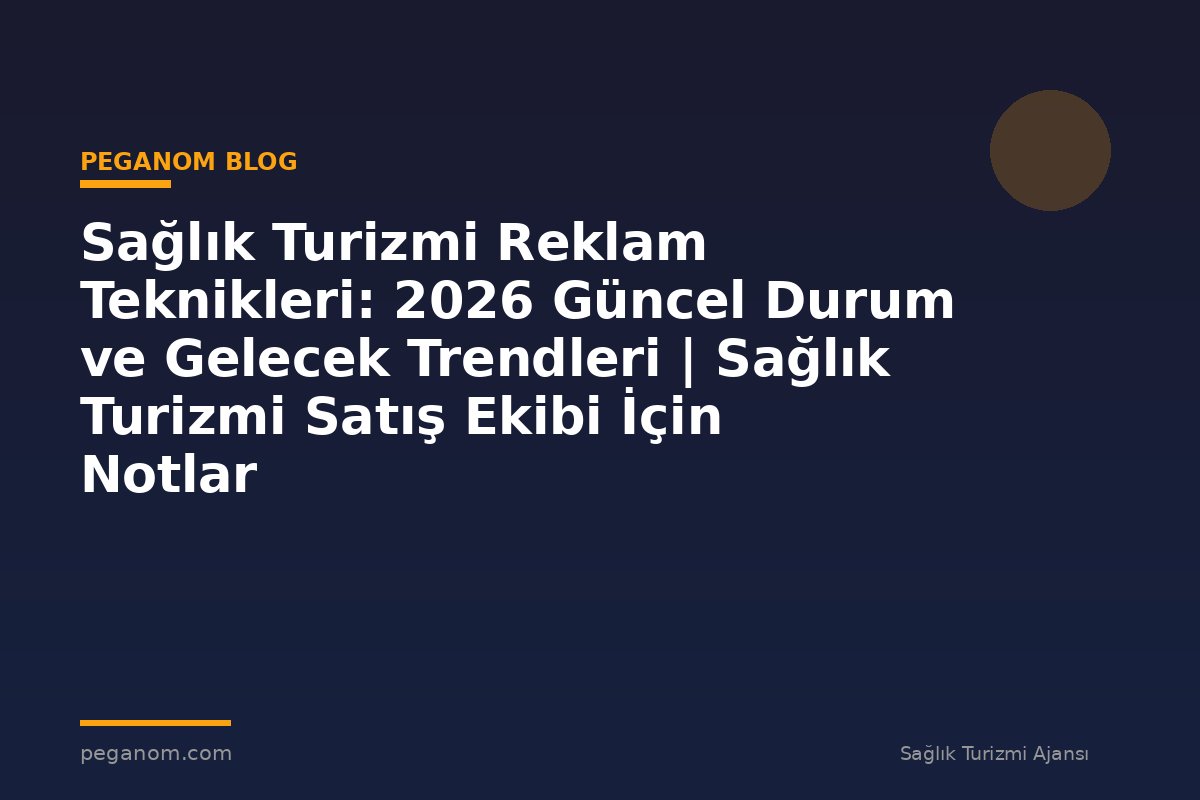 Sağlık Turizmi Reklam Teknikleri: 2026 Güncel Durum ve Gelecek Trendleri | Sağlık Turizmi Satış Ekibi İçin Notlar