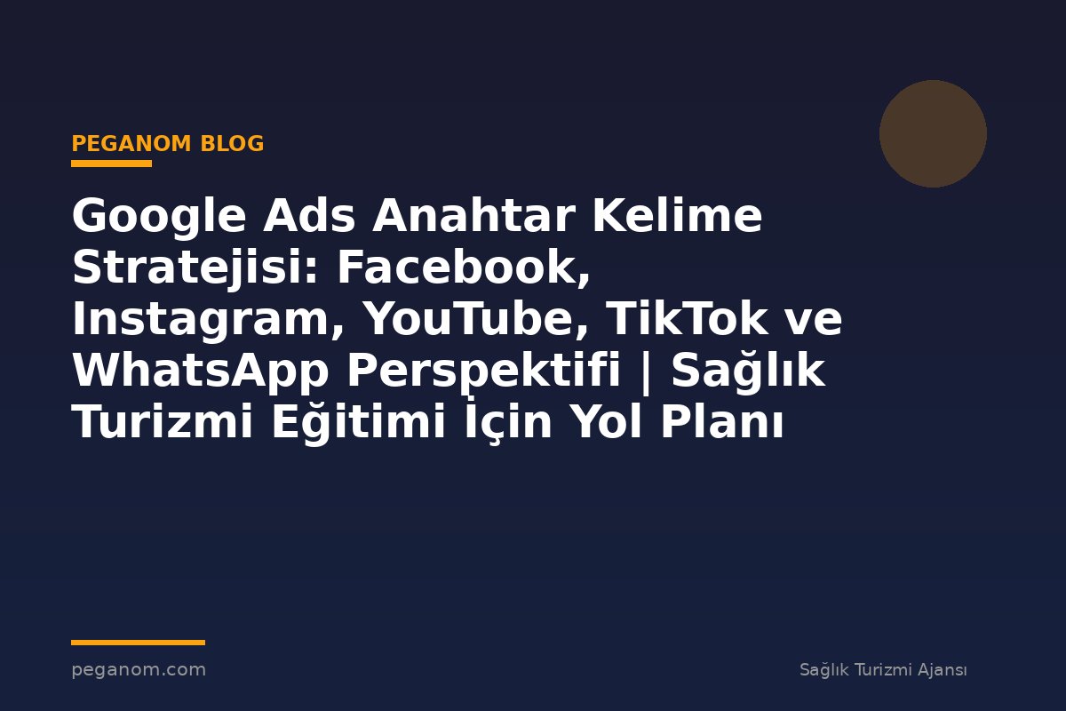 Google Ads Anahtar Kelime Stratejisi: Facebook, Instagram, YouTube, TikTok ve WhatsApp Perspektifi | Sağlık Turizmi Eğitimi İçin Yol Planı