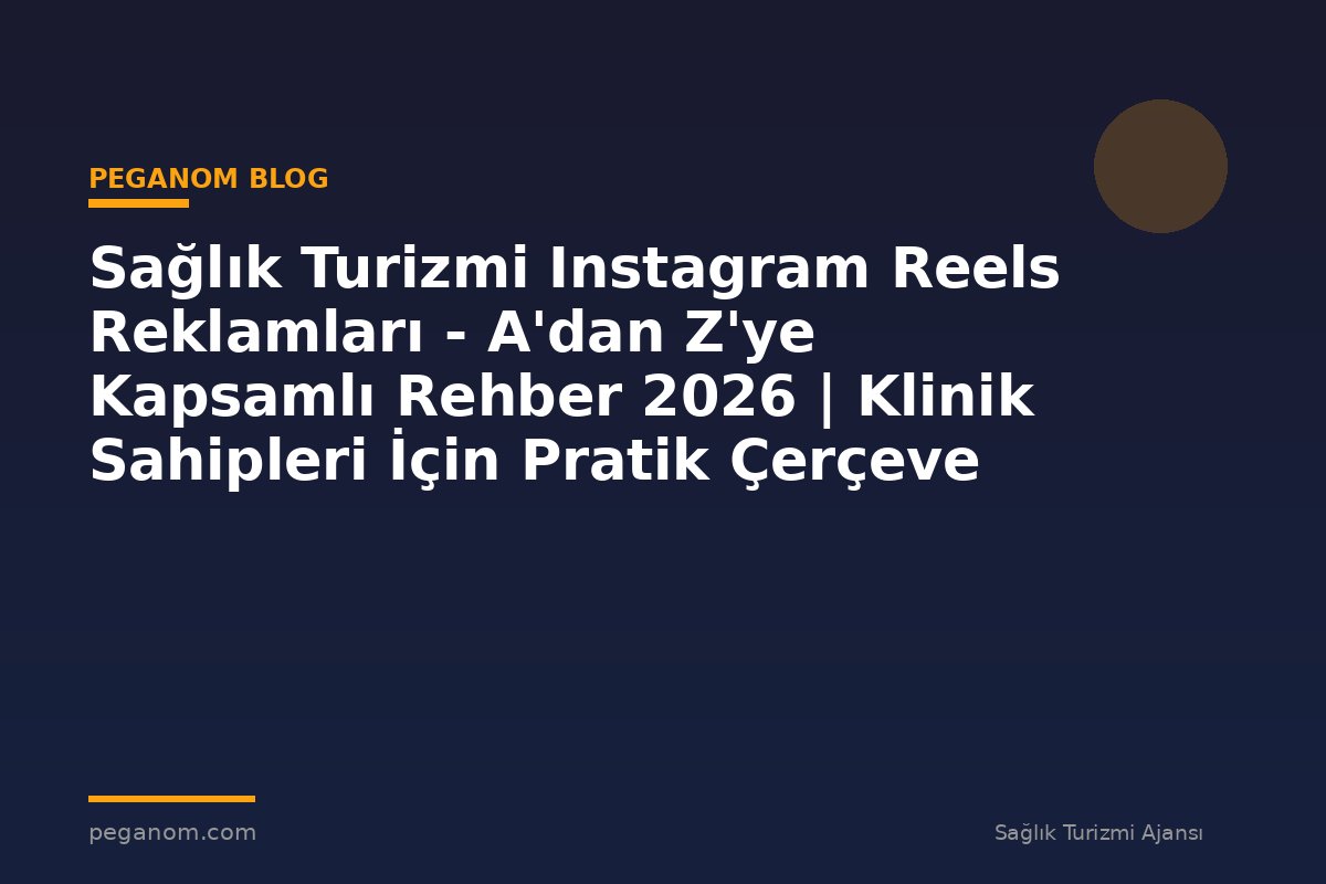 Sağlık Turizmi Instagram Reels Reklamları - A'dan Z'ye Kapsamlı Rehber 2026 | Klinik Sahipleri İçin Pratik Çerçeve