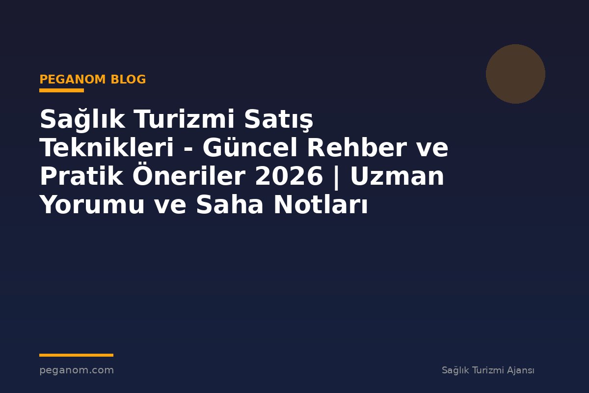 Sağlık Turizmi Satış Teknikleri - Güncel Rehber ve Pratik Öneriler 2026 | Uzman Yorumu ve Saha Notları