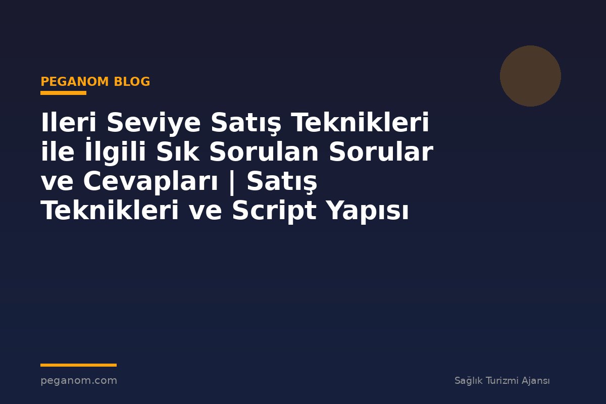 Ileri Seviye Satış Teknikleri ile İlgili Sık Sorulan Sorular ve Cevapları | Satış Teknikleri ve Script Yapısı