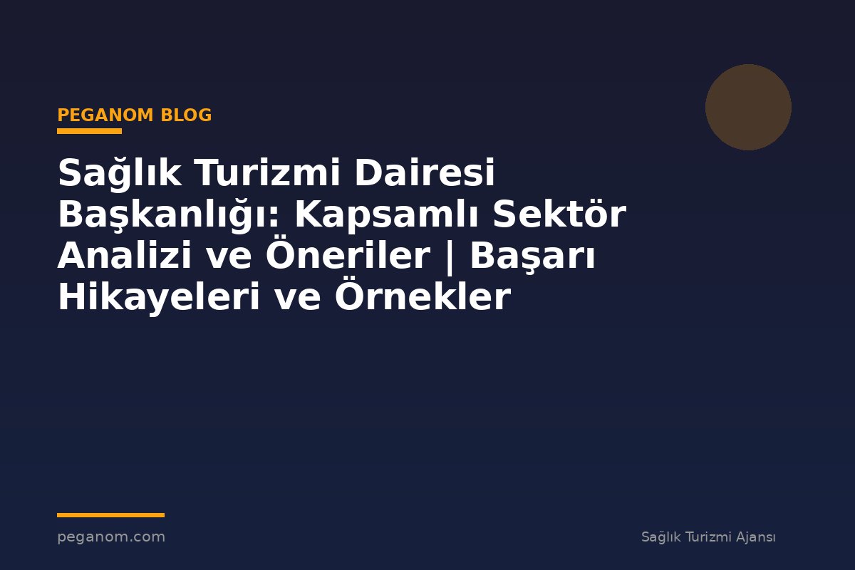 Sağlık Turizmi Dairesi Başkanlığı: Kapsamlı Sektör Analizi ve Öneriler | Başarı Hikayeleri ve Örnekler