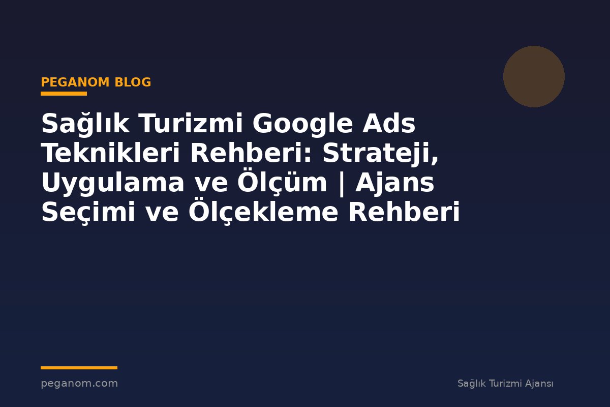 Sağlık Turizmi Google Ads Teknikleri Rehberi: Strateji, Uygulama ve Ölçüm | Ajans Seçimi ve Ölçekleme Rehberi