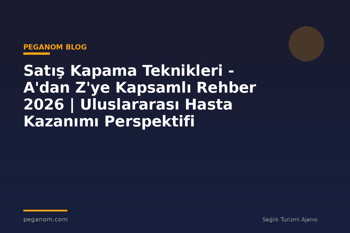 Satış Kapama Teknikleri - A'dan Z'ye Kapsamlı Rehber 2026 | Uluslararası Hasta Kazanımı Perspektifi