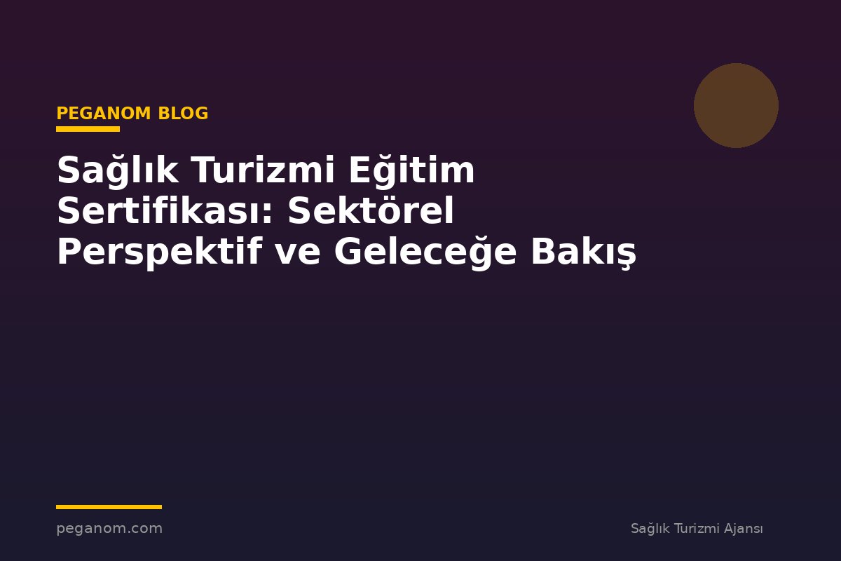 Sağlık Turizmi Eğitim Sertifikası: Sektörel Perspektif ve Geleceğe Bakış