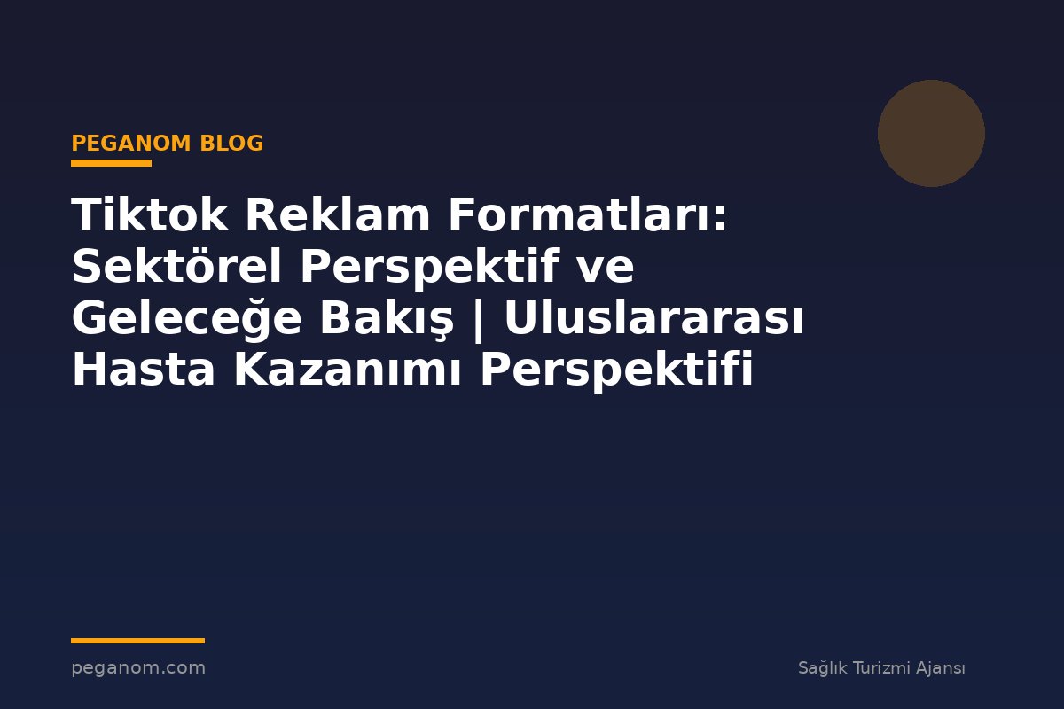 Tiktok Reklam Formatları: Sektörel Perspektif ve Geleceğe Bakış | Uluslararası Hasta Kazanımı Perspektifi