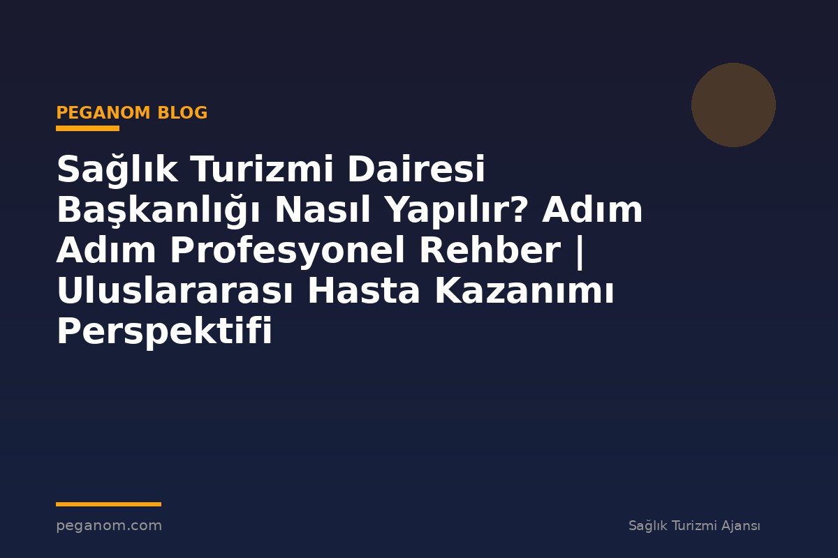 Sağlık Turizmi Dairesi Başkanlığı Nasıl Yapılır? Adım Adım Profesyonel Rehber | Uluslararası Hasta Kazanımı Perspektifi