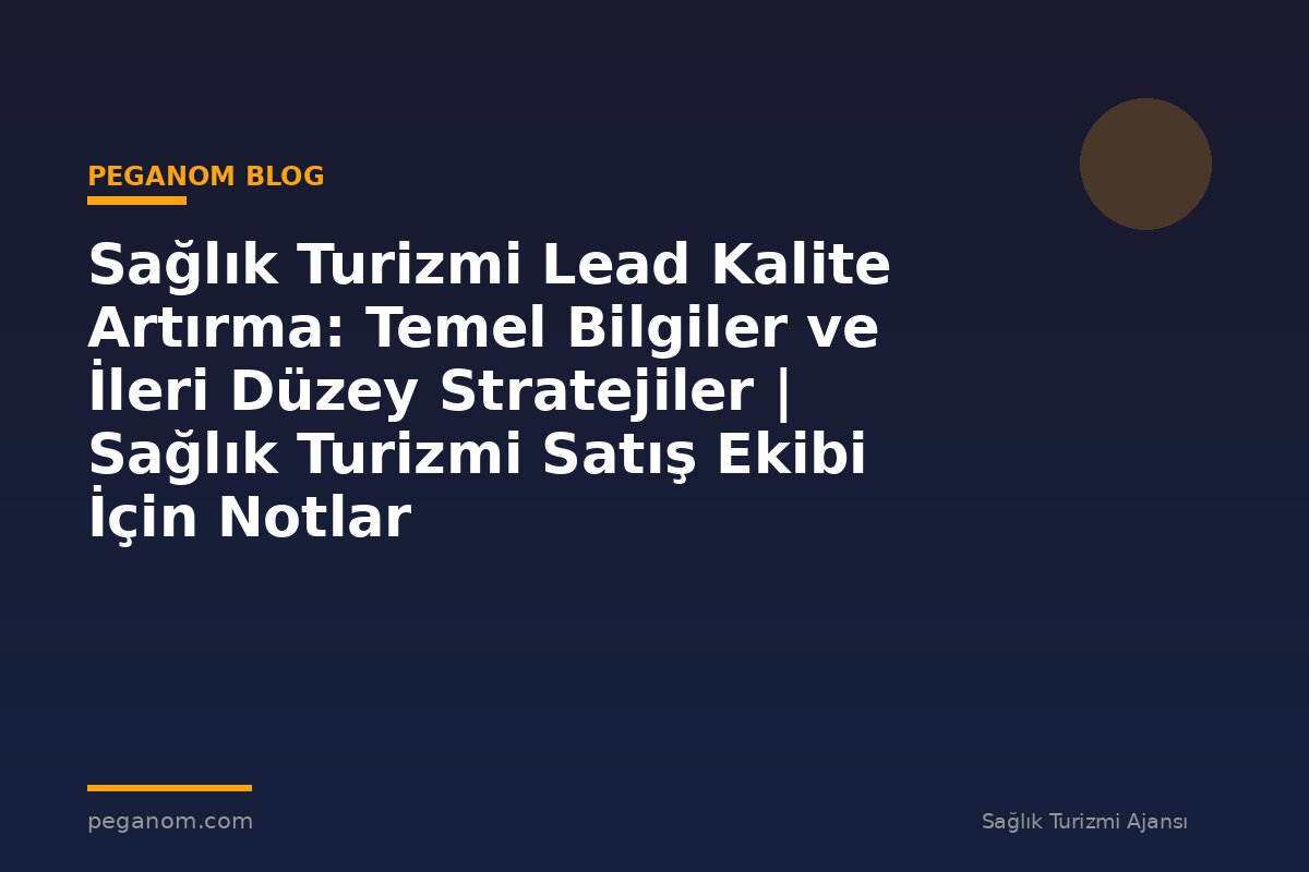 Sağlık Turizmi Lead Kalite Artırma: Temel Bilgiler ve İleri Düzey Stratejiler | Sağlık Turizmi Satış Ekibi İçin Notlar