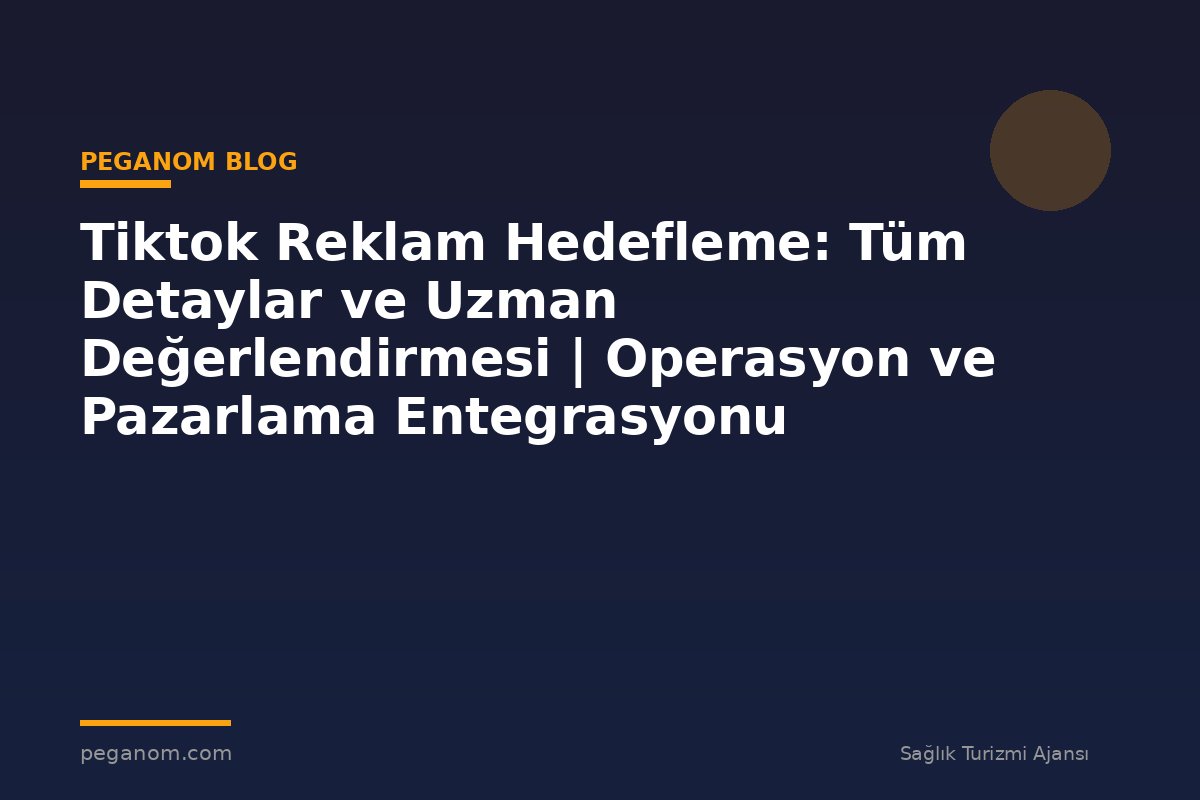 Tiktok Reklam Hedefleme: Tüm Detaylar ve Uzman Değerlendirmesi | Operasyon ve Pazarlama Entegrasyonu