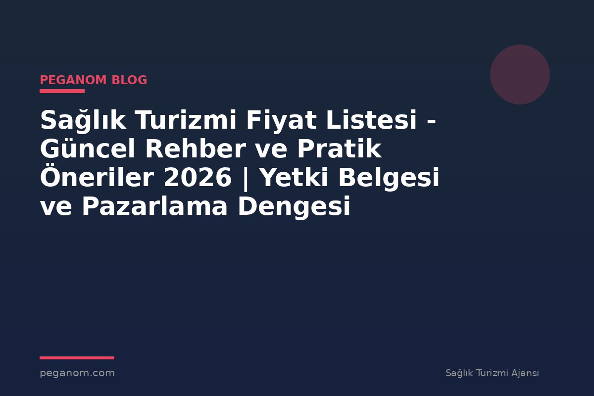 Sağlık Turizmi Fiyat Listesi - Güncel Rehber ve Pratik Öneriler 2026 | Yetki Belgesi ve Pazarlama Dengesi