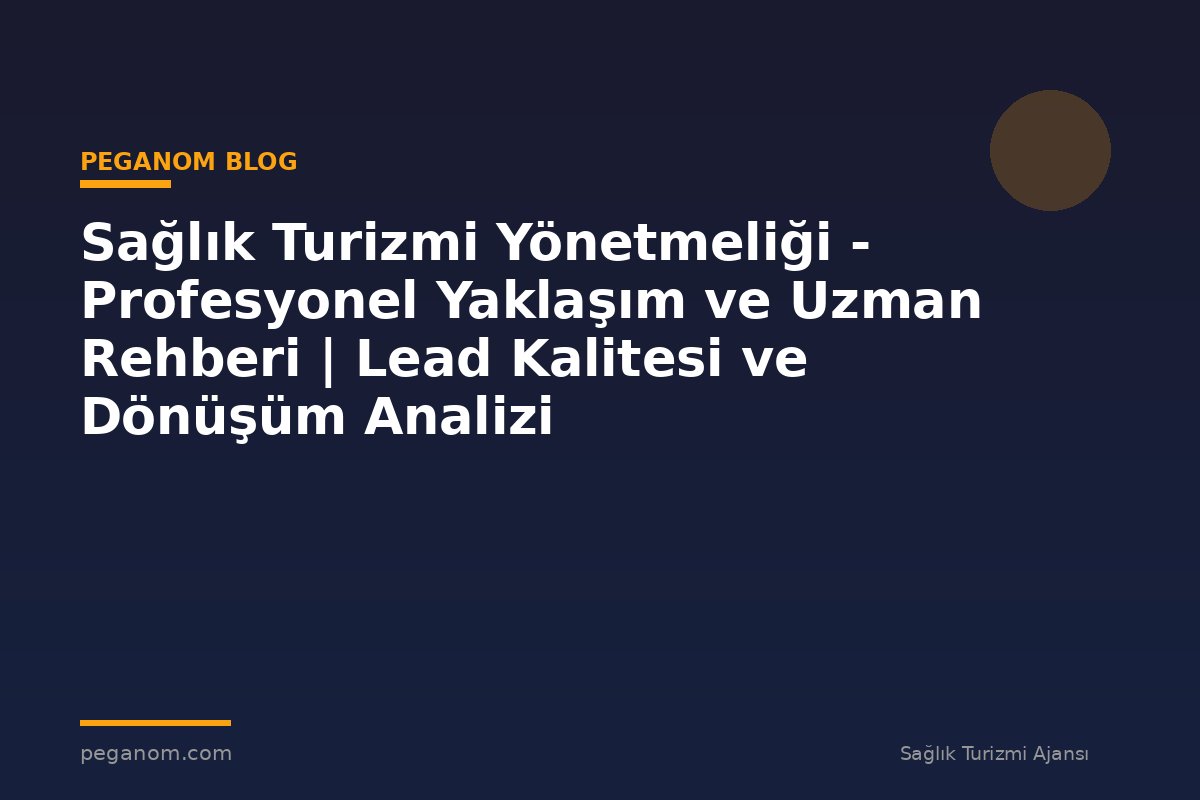 Sağlık Turizmi Yönetmeliği - Profesyonel Yaklaşım ve Uzman Rehberi | Lead Kalitesi ve Dönüşüm Analizi