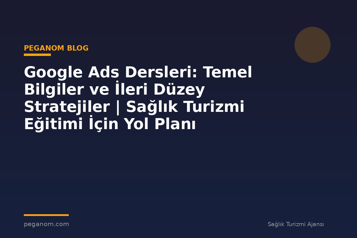 Google Ads Dersleri: Temel Bilgiler ve İleri Düzey Stratejiler | Sağlık Turizmi Eğitimi İçin Yol Planı