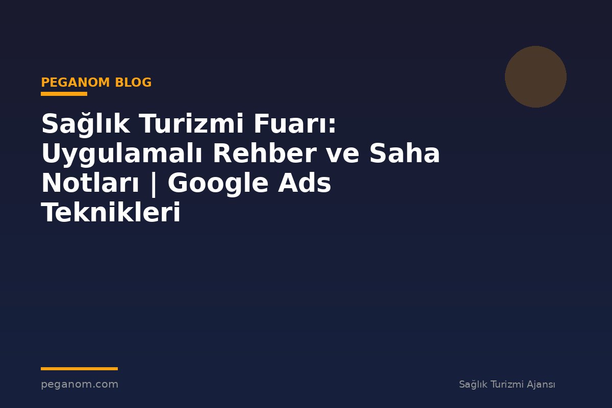 Sağlık Turizmi Fuarı: Uygulamalı Rehber ve Saha Notları | Google Ads Teknikleri