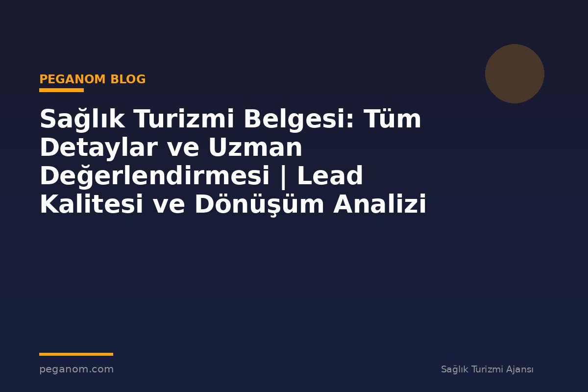 Sağlık Turizmi Belgesi: Tüm Detaylar ve Uzman Değerlendirmesi | Lead Kalitesi ve Dönüşüm Analizi