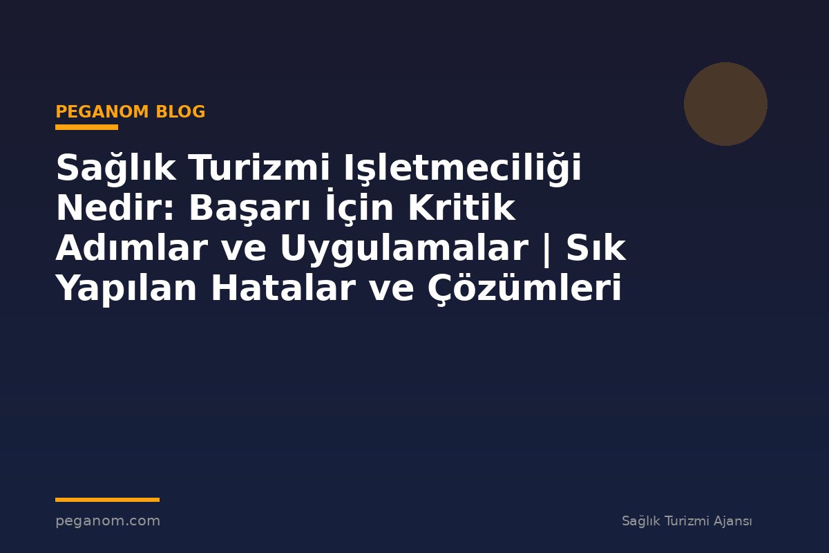 Sağlık Turizmi Işletmeciliği Nedir: Başarı İçin Kritik Adımlar ve Uygulamalar | Sık Yapılan Hatalar ve Çözümleri