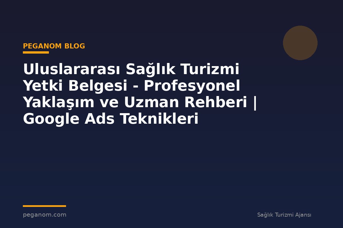 Uluslararası Sağlık Turizmi Yetki Belgesi - Profesyonel Yaklaşım ve Uzman Rehberi | Google Ads Teknikleri