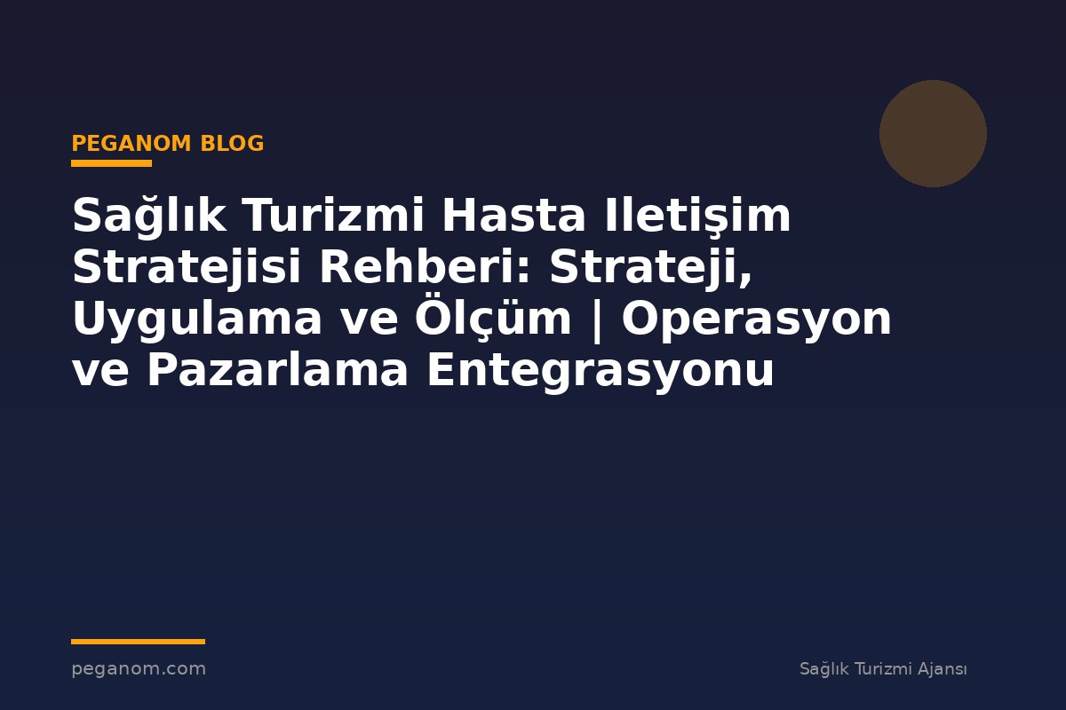 Sağlık Turizmi Hasta Iletişim Stratejisi Rehberi: Strateji, Uygulama ve Ölçüm | Operasyon ve Pazarlama Entegrasyonu