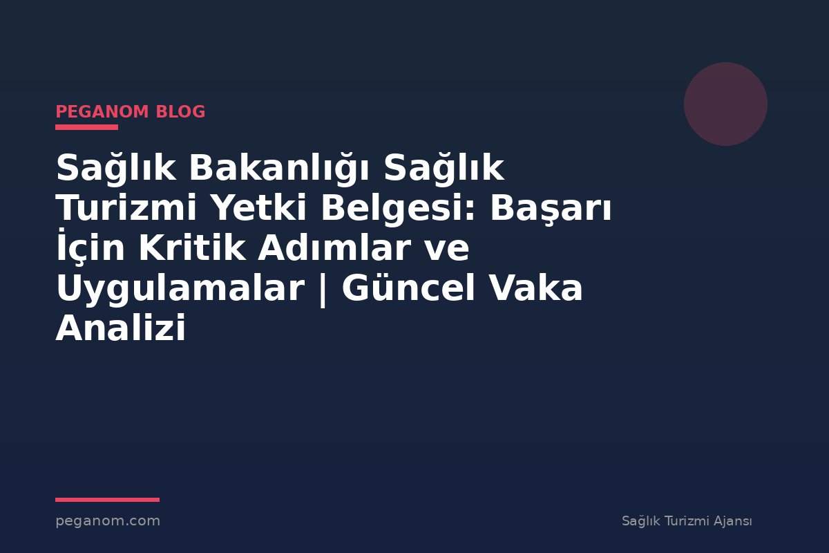 Sağlık Bakanlığı Sağlık Turizmi Yetki Belgesi: Başarı İçin Kritik Adımlar ve Uygulamalar | Güncel Vaka Analizi