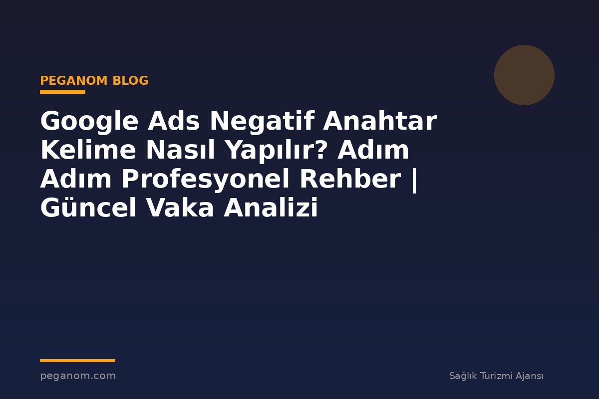 Google Ads Negatif Anahtar Kelime Nasıl Yapılır? Adım Adım Profesyonel Rehber | Güncel Vaka Analizi