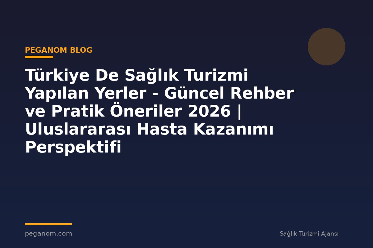 Türkiye De Sağlık Turizmi Yapılan Yerler - Güncel Rehber ve Pratik Öneriler 2026 | Uluslararası Hasta Kazanımı Perspektifi