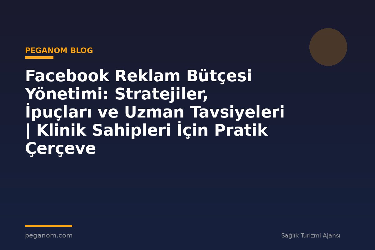 Facebook Reklam Bütçesi Yönetimi: Stratejiler, İpuçları ve Uzman Tavsiyeleri | Klinik Sahipleri İçin Pratik Çerçeve