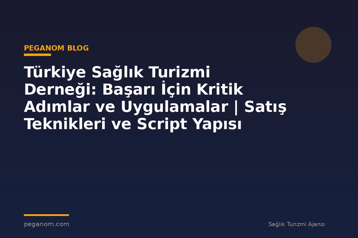 Türkiye Sağlık Turizmi Derneği: Başarı İçin Kritik Adımlar ve Uygulamalar | Satış Teknikleri ve Script Yapısı