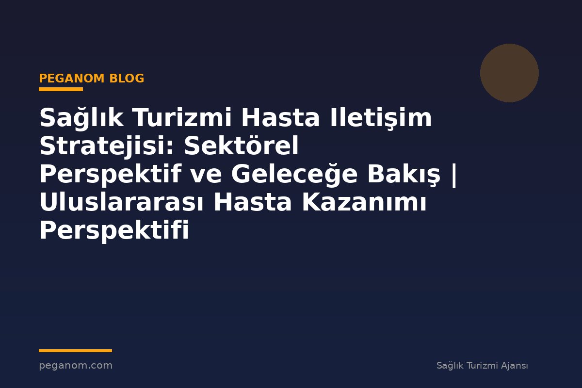 Sağlık Turizmi Hasta Iletişim Stratejisi: Sektörel Perspektif ve Geleceğe Bakış | Uluslararası Hasta Kazanımı Perspektifi