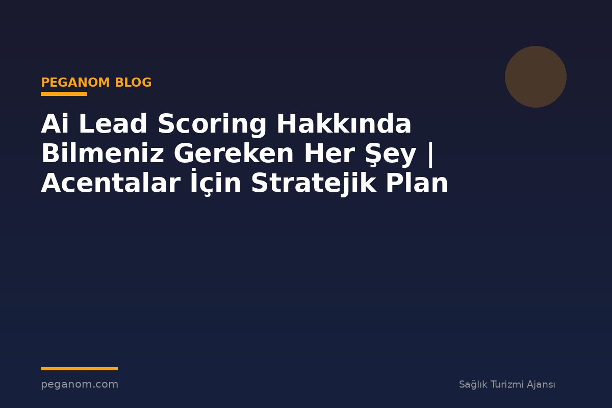 Ai Lead Scoring Hakkında Bilmeniz Gereken Her Şey | Acentalar İçin Stratejik Plan