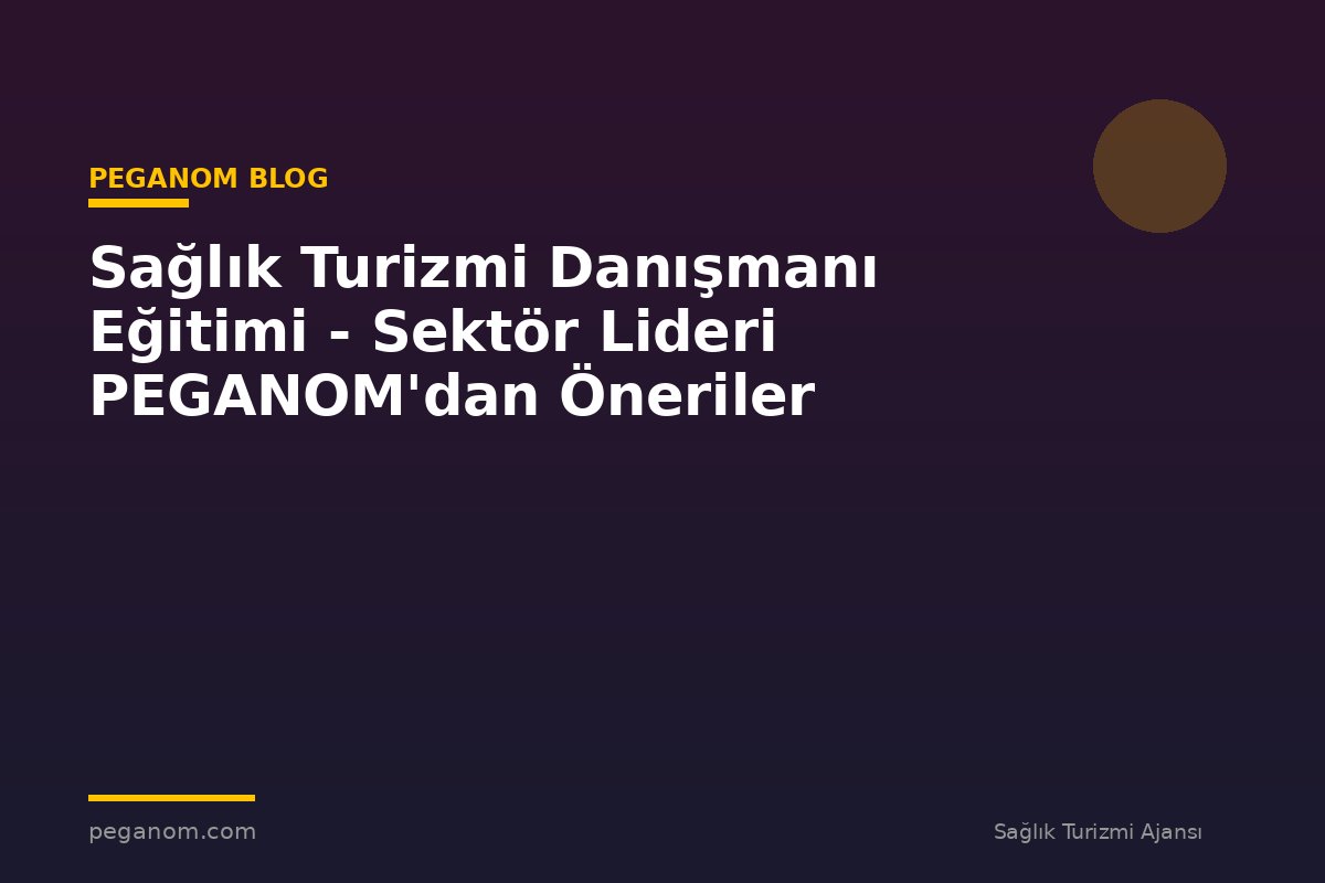 Sağlık Turizmi Danışmanı Eğitimi - Sektör Lideri PEGANOM'dan Öneriler