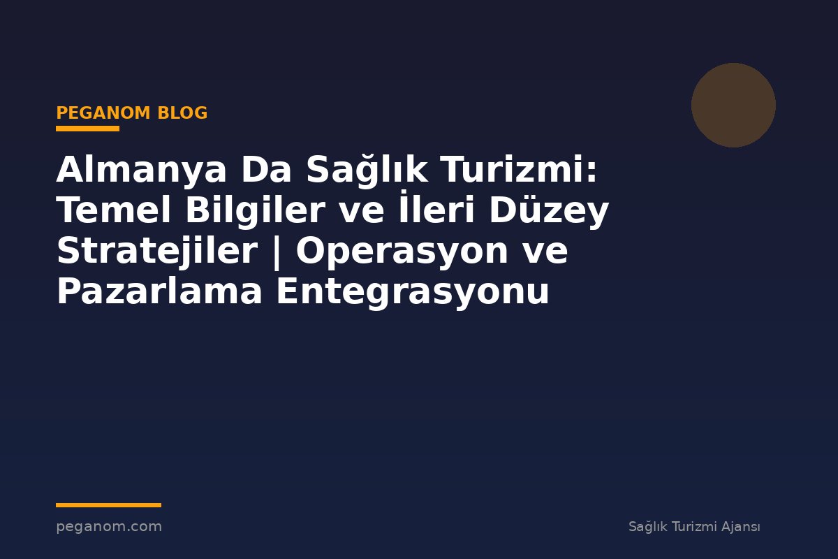 Almanya Da Sağlık Turizmi: Temel Bilgiler ve İleri Düzey Stratejiler | Operasyon ve Pazarlama Entegrasyonu