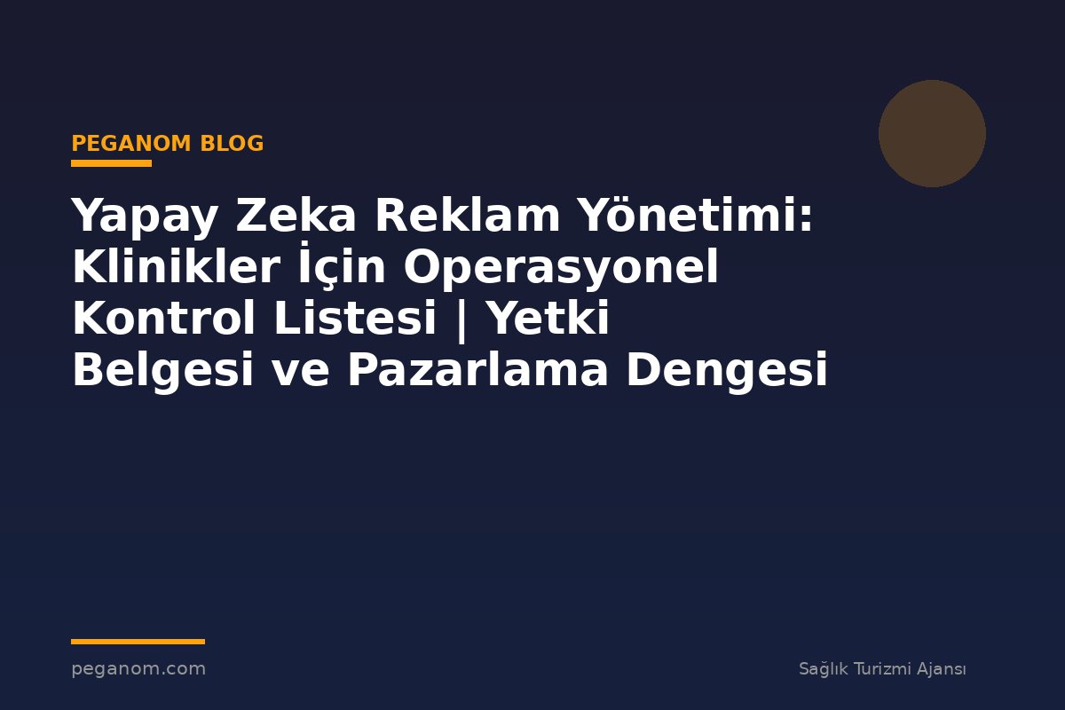 Yapay Zeka Reklam Yönetimi: Klinikler İçin Operasyonel Kontrol Listesi | Yetki Belgesi ve Pazarlama Dengesi