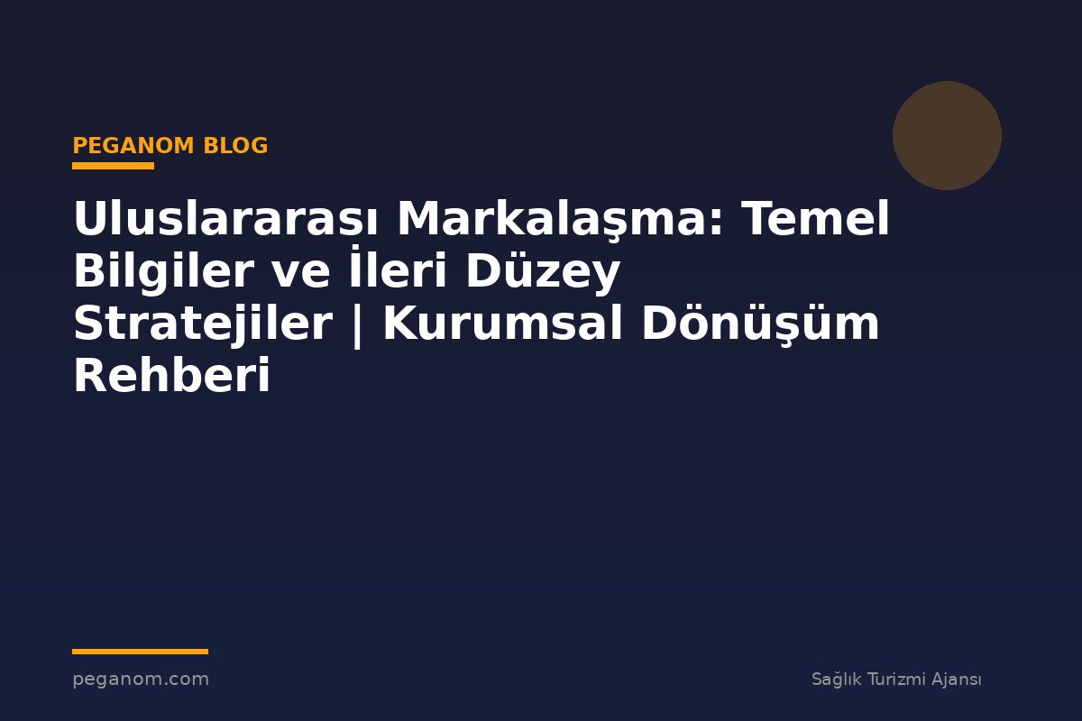 Uluslararası Markalaşma: Temel Bilgiler ve İleri Düzey Stratejiler | Kurumsal Dönüşüm Rehberi