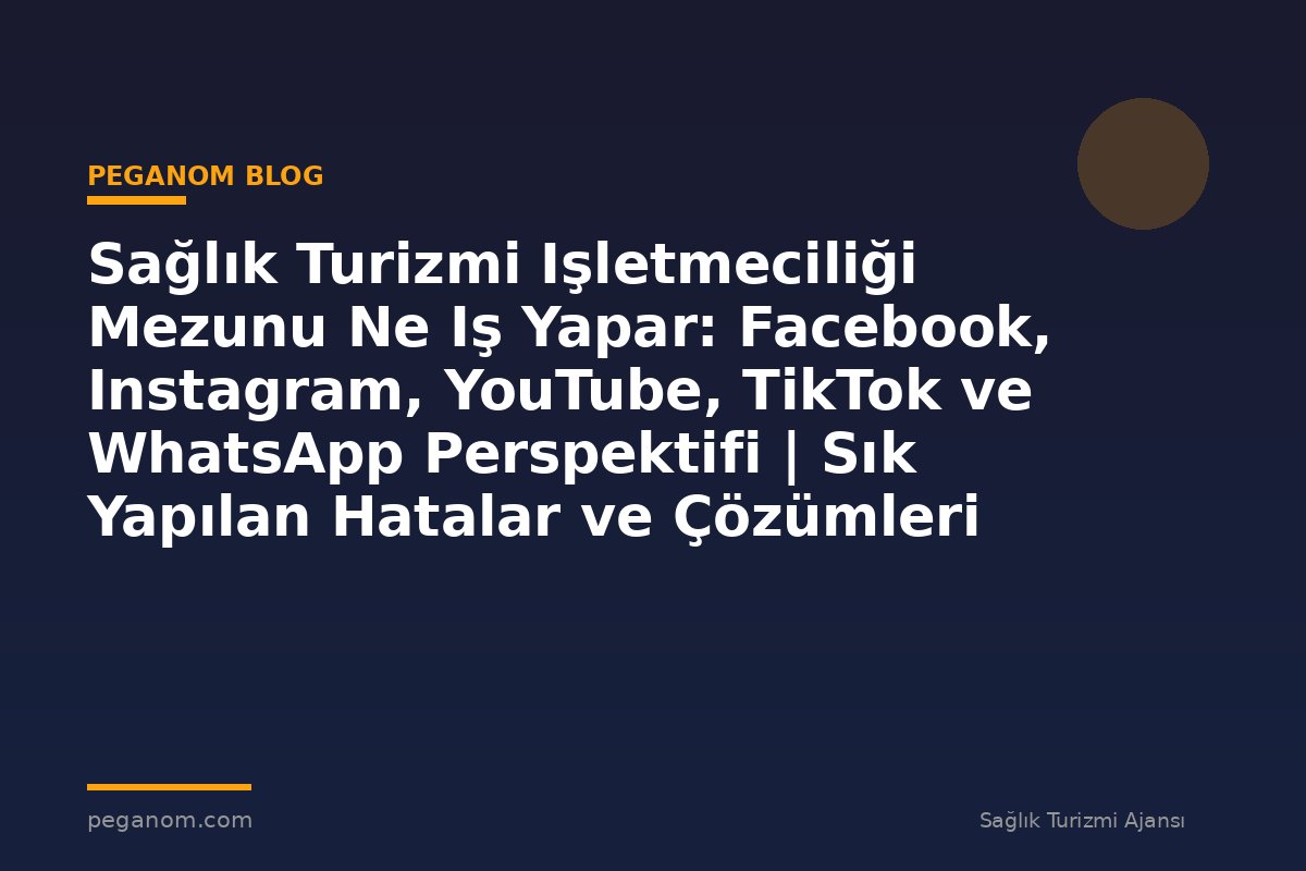 Sağlık Turizmi Işletmeciliği Mezunu Ne Iş Yapar: Facebook, Instagram, YouTube, TikTok ve WhatsApp Perspektifi | Sık Yapılan Hatalar ve Çözümleri