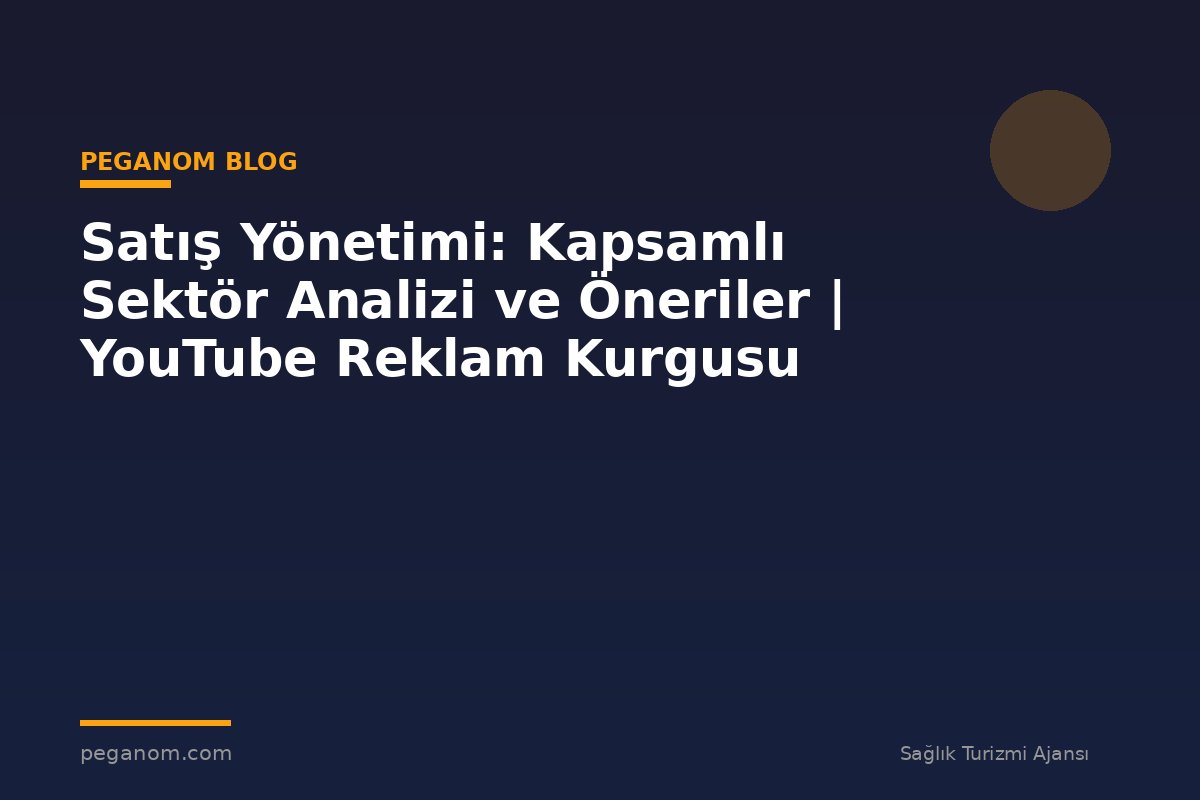 Satış Yönetimi: Kapsamlı Sektör Analizi ve Öneriler | YouTube Reklam Kurgusu