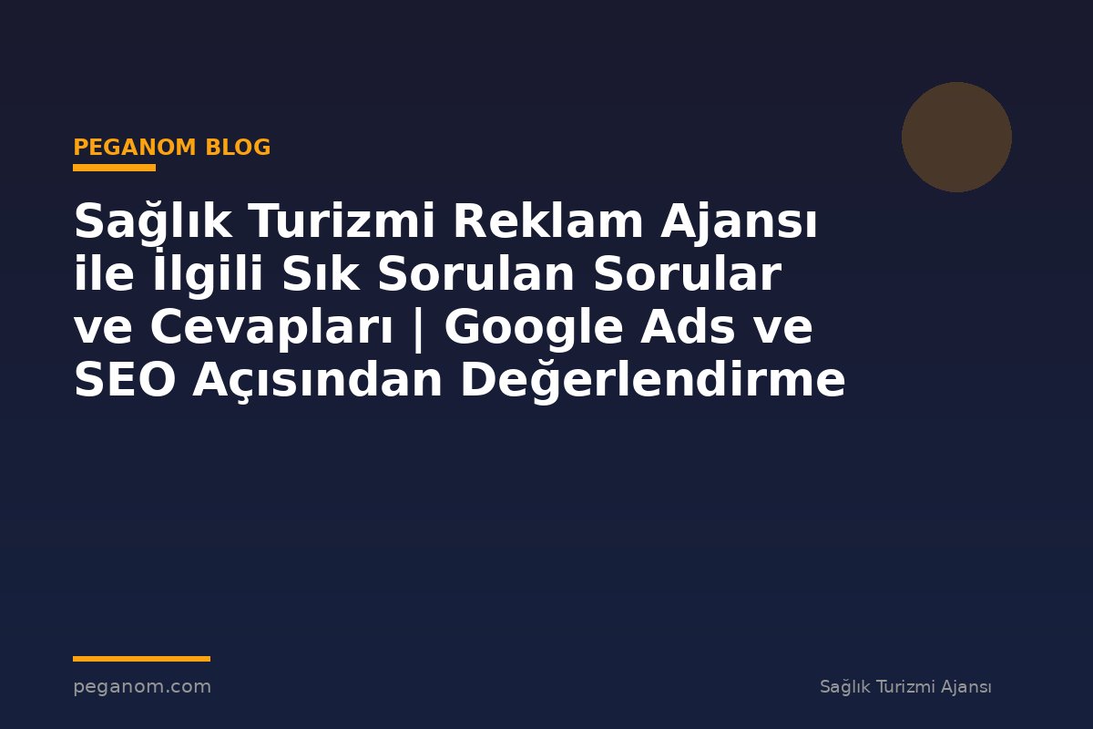 Sağlık Turizmi Reklam Ajansı ile İlgili Sık Sorulan Sorular ve Cevapları | Google Ads ve SEO Açısından Değerlendirme