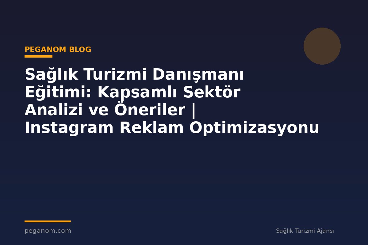 Sağlık Turizmi Danışmanı Eğitimi: Kapsamlı Sektör Analizi ve Öneriler | Instagram Reklam Optimizasyonu