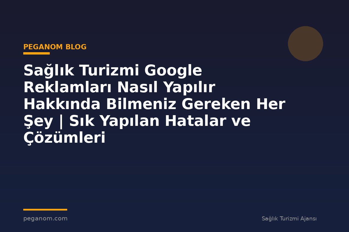 Sağlık Turizmi Google Reklamları Nasıl Yapılır Hakkında Bilmeniz Gereken Her Şey | Sık Yapılan Hatalar ve Çözümleri