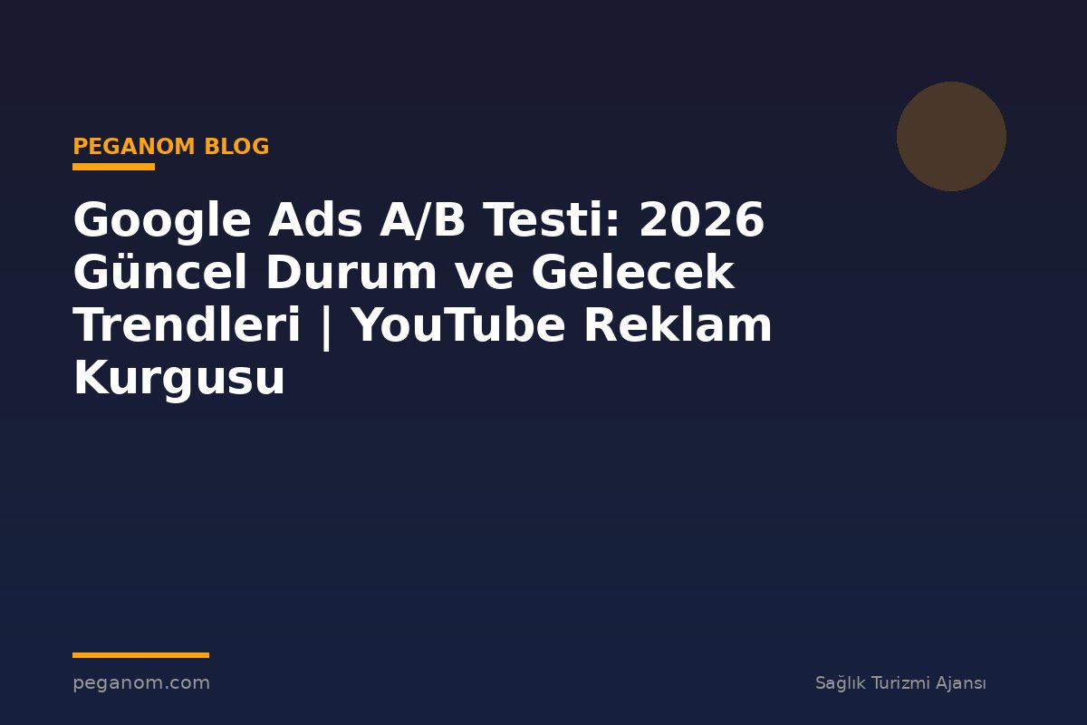 Google Ads A/B Testi: 2026 Güncel Durum ve Gelecek Trendleri | YouTube Reklam Kurgusu