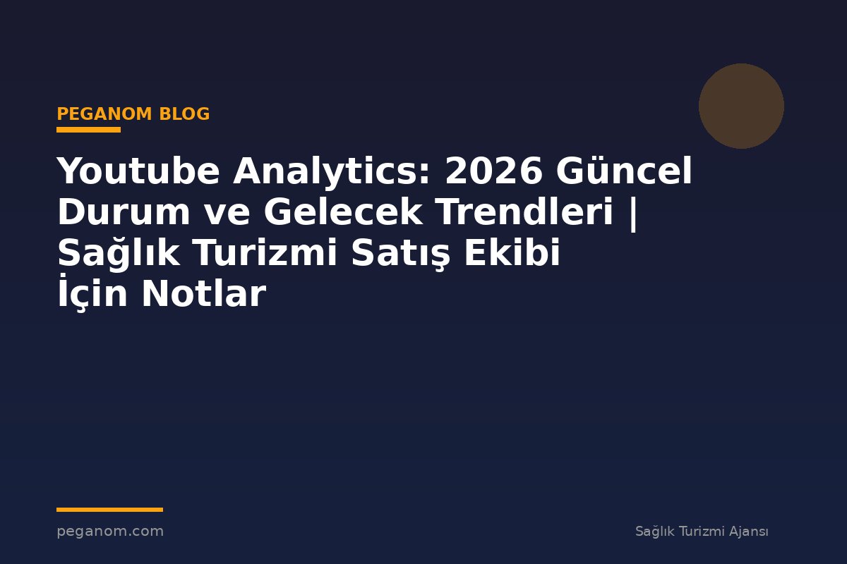 Youtube Analytics: 2026 Güncel Durum ve Gelecek Trendleri | Sağlık Turizmi Satış Ekibi İçin Notlar