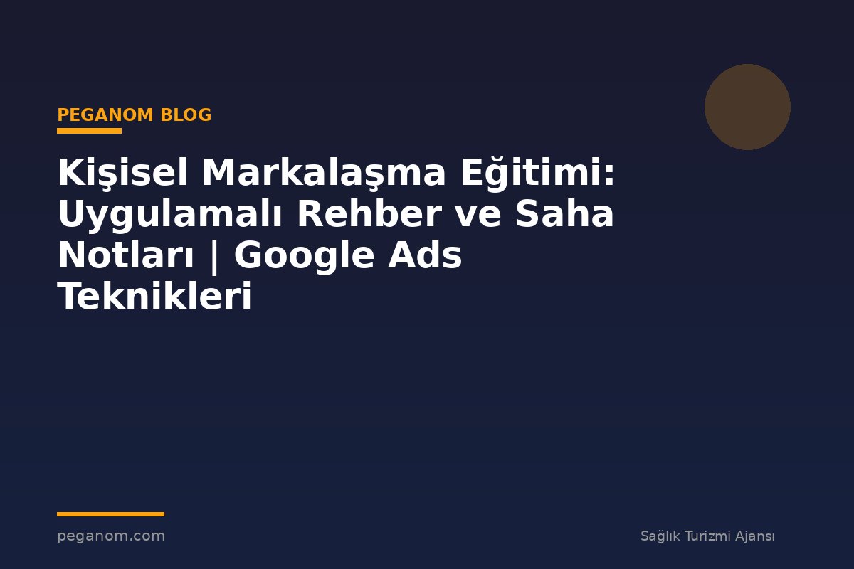 Kişisel Markalaşma Eğitimi: Uygulamalı Rehber ve Saha Notları | Google Ads Teknikleri